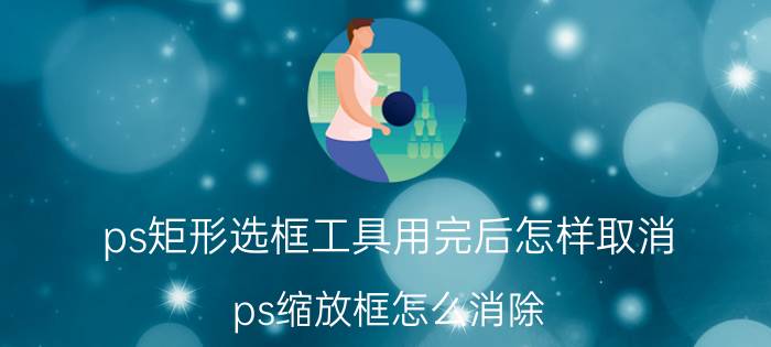 ps矩形选框工具用完后怎样取消 ps缩放框怎么消除？